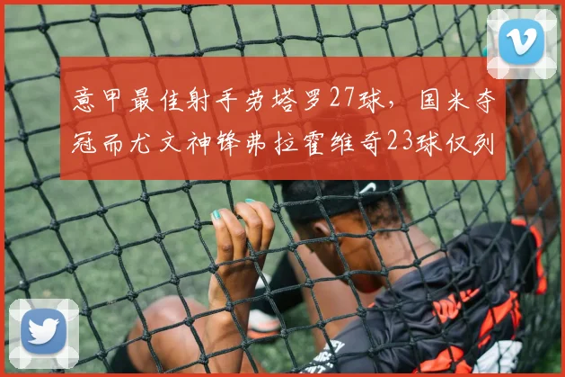 意甲最佳射手劳塔罗27球,国米夺冠而尤文神锋弗拉霍维奇23球仅列第四