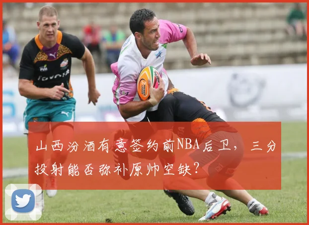 山西汾酒有意签约前NBA后卫,三分投射能否弥补原帅空缺?
