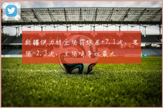 新疆伊力特主场罚球差+7.1次,客场-2.3次,主场哨争议最大