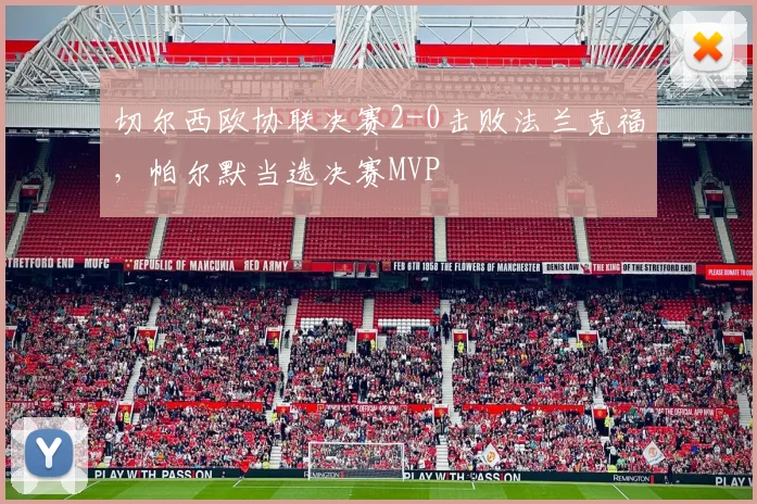 切尔西欧协联决赛2-0击败法兰克福,帕尔默当选决赛MVP