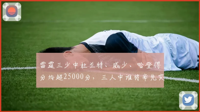 雷霆三少中杜兰特、威少、哈登得分均超25000分,三人中谁将率先突破30000分?